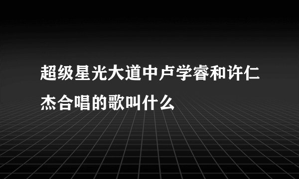 超级星光大道中卢学睿和许仁杰合唱的歌叫什么