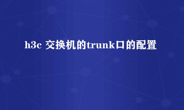 h3c 交换机的trunk口的配置