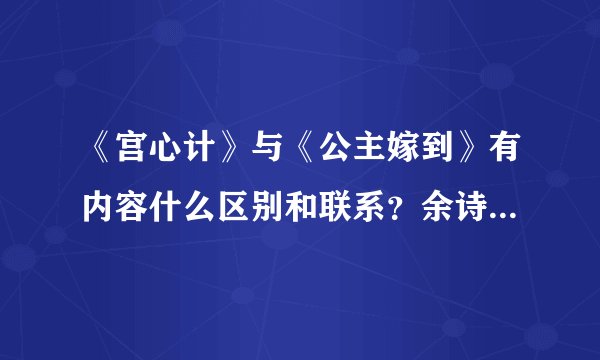 《宫心计》与《公主嫁到》有内容什么区别和联系？余诗曼都参演了这两部？