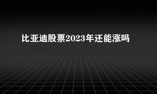 比亚迪股票2023年还能涨吗