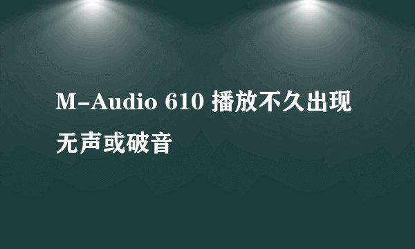 M-Audio 610 播放不久出现无声或破音
