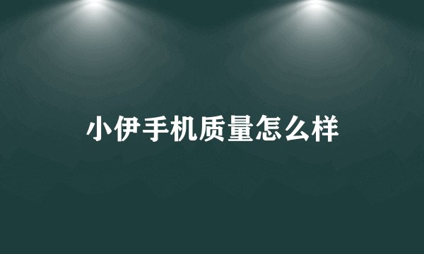 小伊手机质量怎么样