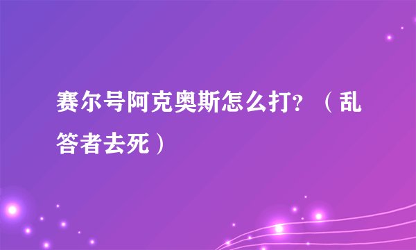 赛尔号阿克奥斯怎么打？（乱答者去死）