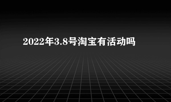 2022年3.8号淘宝有活动吗