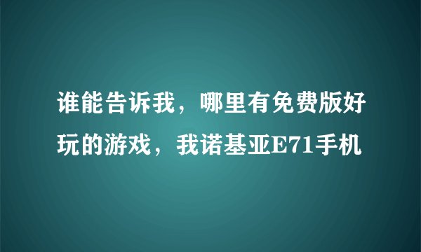谁能告诉我，哪里有免费版好玩的游戏，我诺基亚E71手机