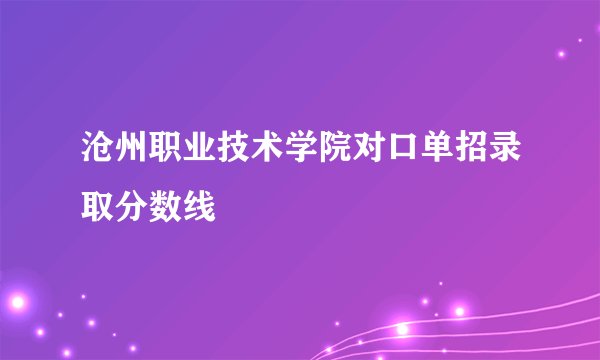 沧州职业技术学院对口单招录取分数线