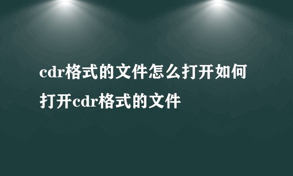 cdr格式的文件怎么打开如何打开cdr格式的文件