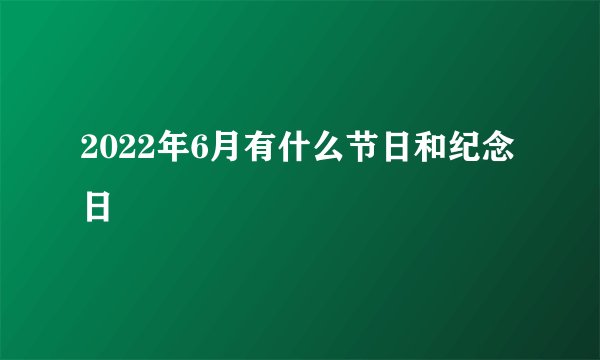 2022年6月有什么节日和纪念日