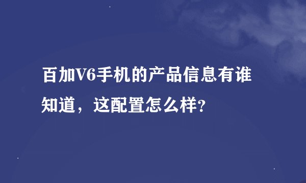 百加V6手机的产品信息有谁知道，这配置怎么样？