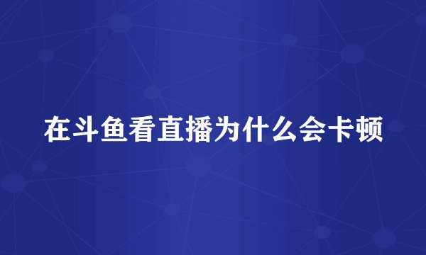 在斗鱼看直播为什么会卡顿