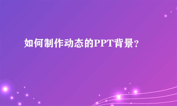 如何制作动态的PPT背景？