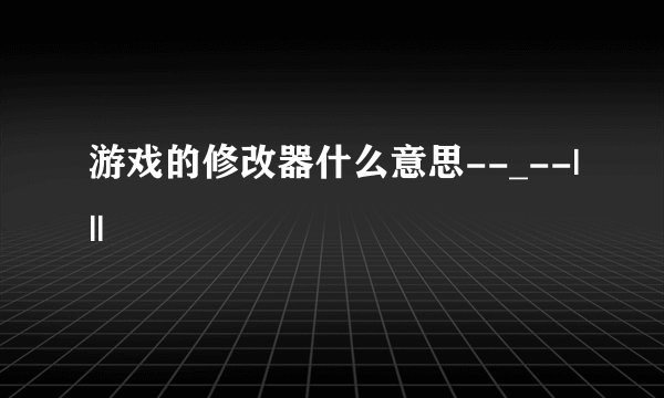 游戏的修改器什么意思--_--|||