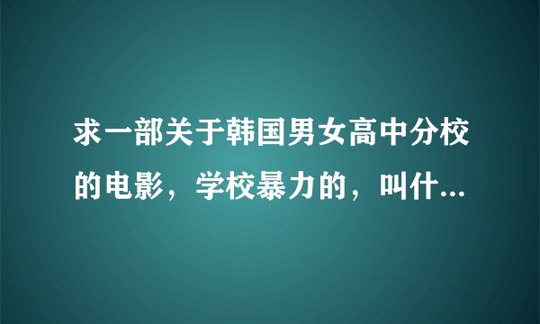 求一部关于韩国男女高中分校的电影,学校暴力的,叫什么《高校****》****是一个年份,谢谢
