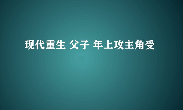 现代重生 父子 年上攻主角受