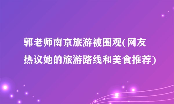 郭老师南京旅游被围观(网友热议她的旅游路线和美食推荐)