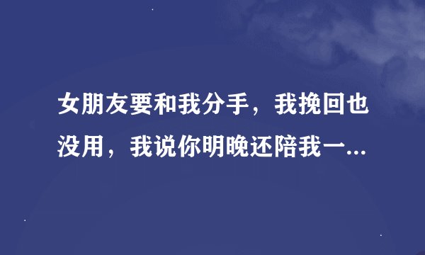 女朋友要和我分手，我挽回也没用，我说你明晚还陪我一晚上行吗，她同意了！我该不该去打这个分手炮
