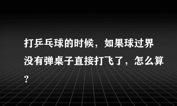 打乒乓球的时候，如果球过界没有弹桌子直接打飞了，怎么算？