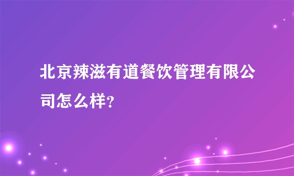 北京辣滋有道餐饮管理有限公司怎么样？