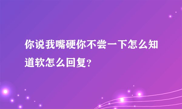 你说我嘴硬你不尝一下怎么知道软怎么回复？
