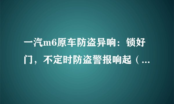 一汽m6原车防盗异响：锁好门，不定时防盗警报响起（加装防盗已往4S店