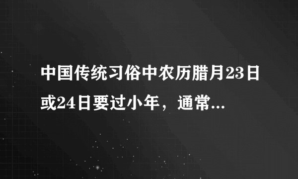 中国传统习俗中农历腊月23日或24日要过小年，通常人们要吃（）a元宵b饴糖c腊八粥d饺子