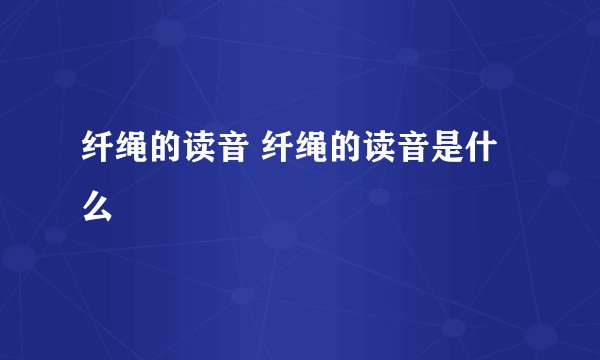 纤绳的读音 纤绳的读音是什么