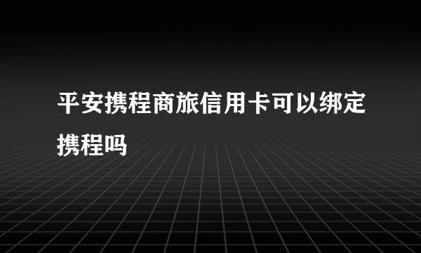 平安携程商旅信用卡可以绑定携程吗