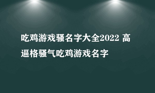 吃鸡游戏骚名字大全2022 高逼格骚气吃鸡游戏名字