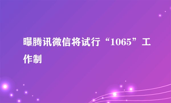 曝腾讯微信将试行“1065”工作制