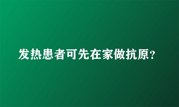 发热患者可先在家做抗原？