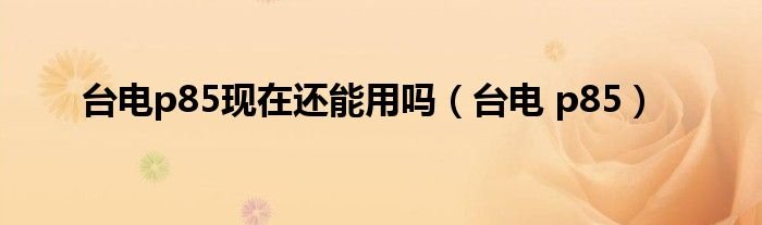 台电p85现在还能用吗台电p85