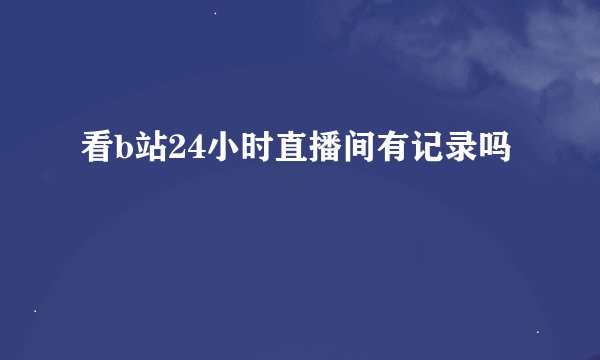 看b站24小时直播间有记录吗