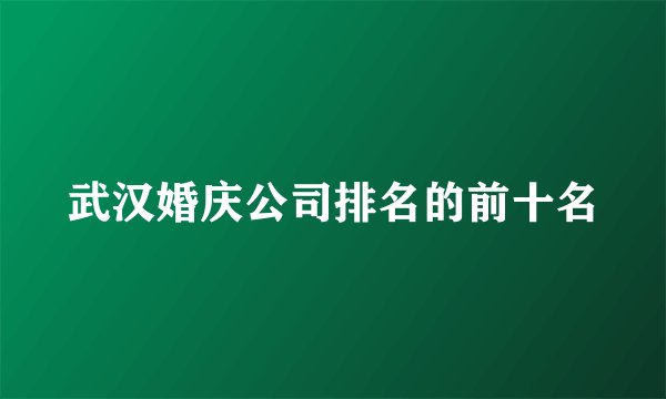武汉婚庆公司排名的前十名