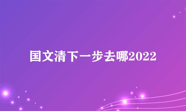 国文清下一步去哪2022