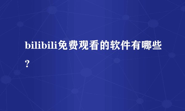 bilibili免费观看的软件有哪些?