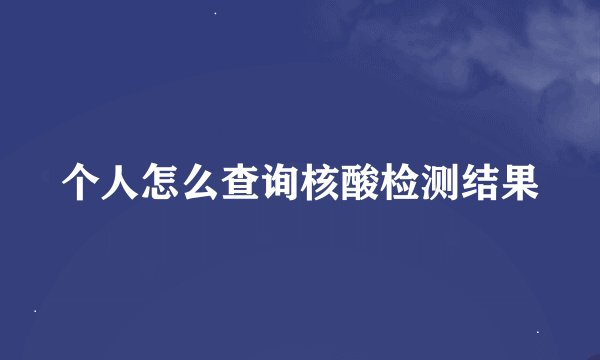 个人怎么查询核酸检测结果