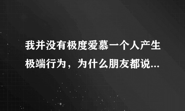 我并没有极度爱慕一个人产生极端行为，为什么朋友都说我是病娇