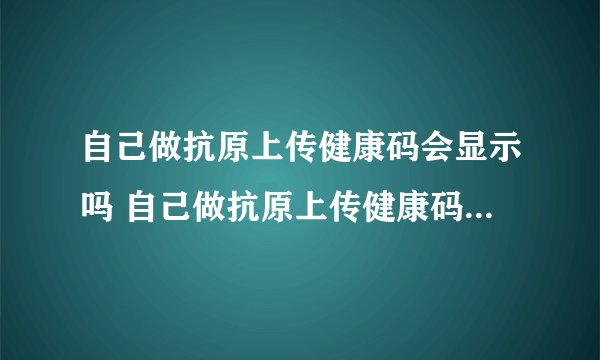 自己做抗原上传健康码会显示吗 自己做抗原上传健康码有影响吗