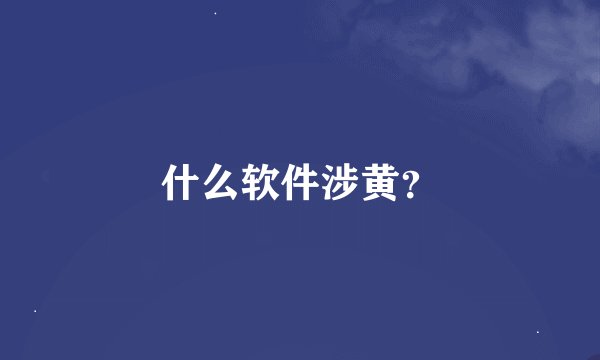 什么软件涉黄？