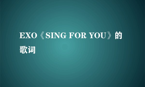 EXO《SING FOR YOU》的歌词