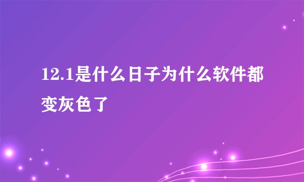12.1是什么日子为什么软件都变灰色了