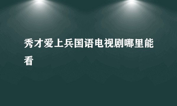 秀才爱上兵国语电视剧哪里能看