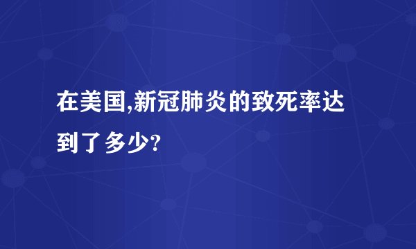 在美国,新冠肺炎的致死率达到了多少?