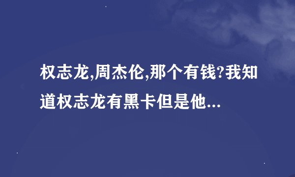 权志龙,周杰伦,那个有钱?我知道权志龙有黑卡但是他那个...