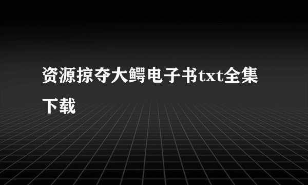 资源掠夺大鳄电子书txt全集下载