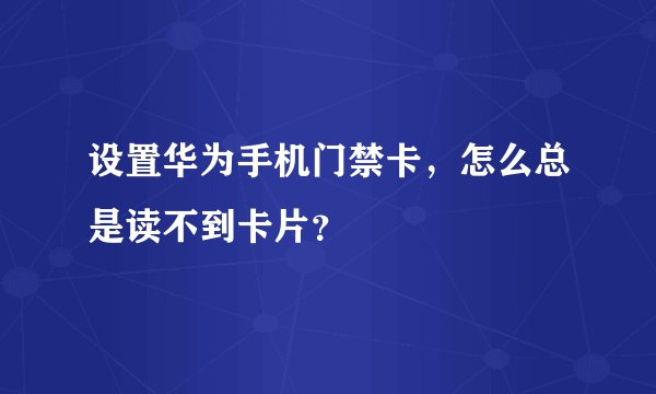设置华为手机门禁卡，怎么总是读不到卡片？