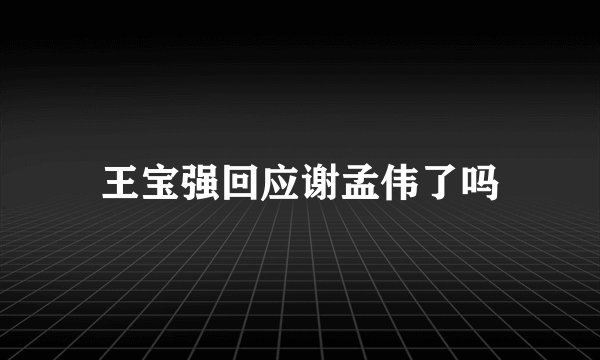 王宝强回应谢孟伟了吗