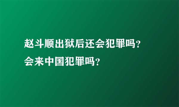 赵斗顺出狱后还会犯罪吗？ 会来中国犯罪吗？