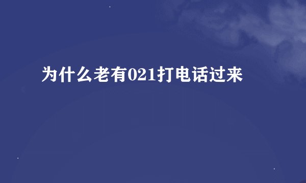 为什么老有021打电话过来