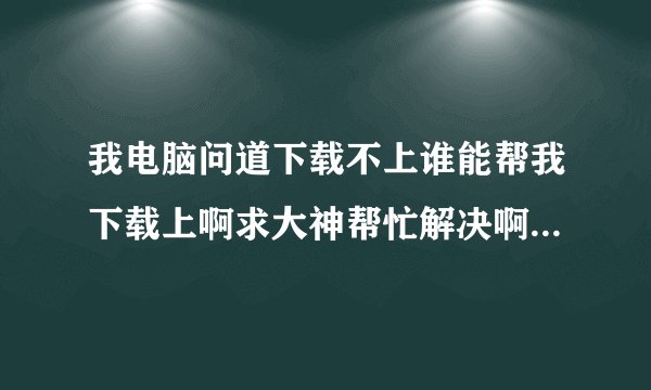 我电脑问道下载不上谁能帮我下载上啊求大神帮忙解决啊下载上了老是让更新一更新就终止求帮忙啊